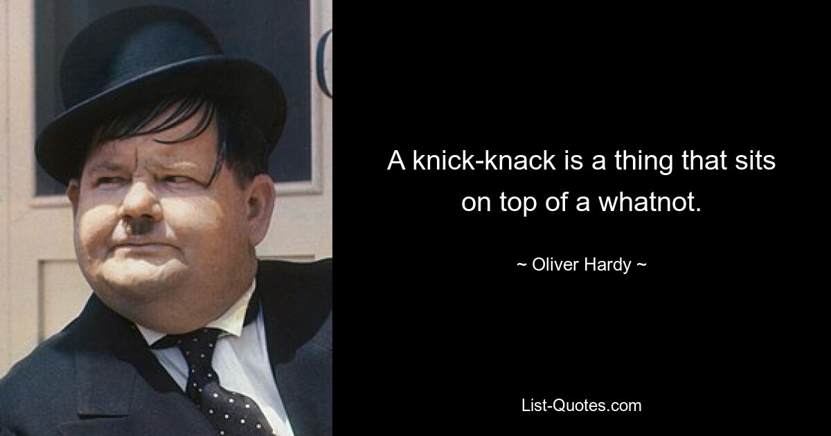 A knick-knack is a thing that sits on top of a whatnot. — © Oliver Hardy