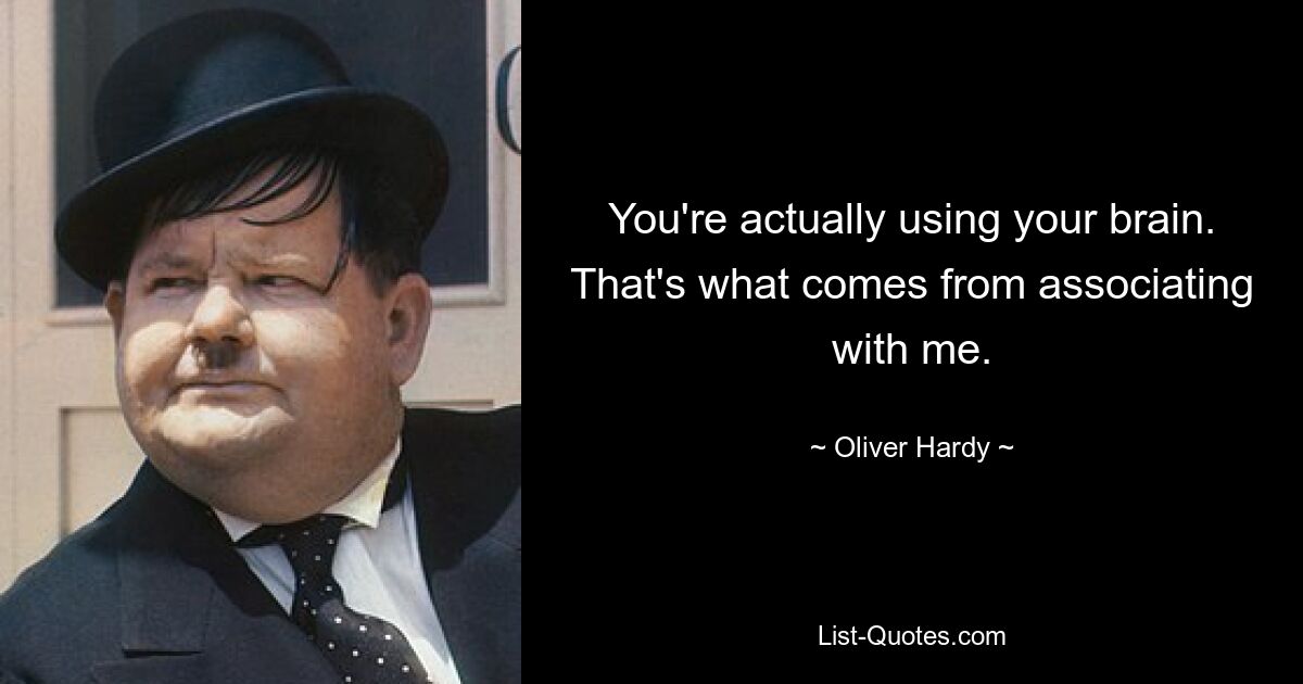 You're actually using your brain. That's what comes from associating with me. — © Oliver Hardy