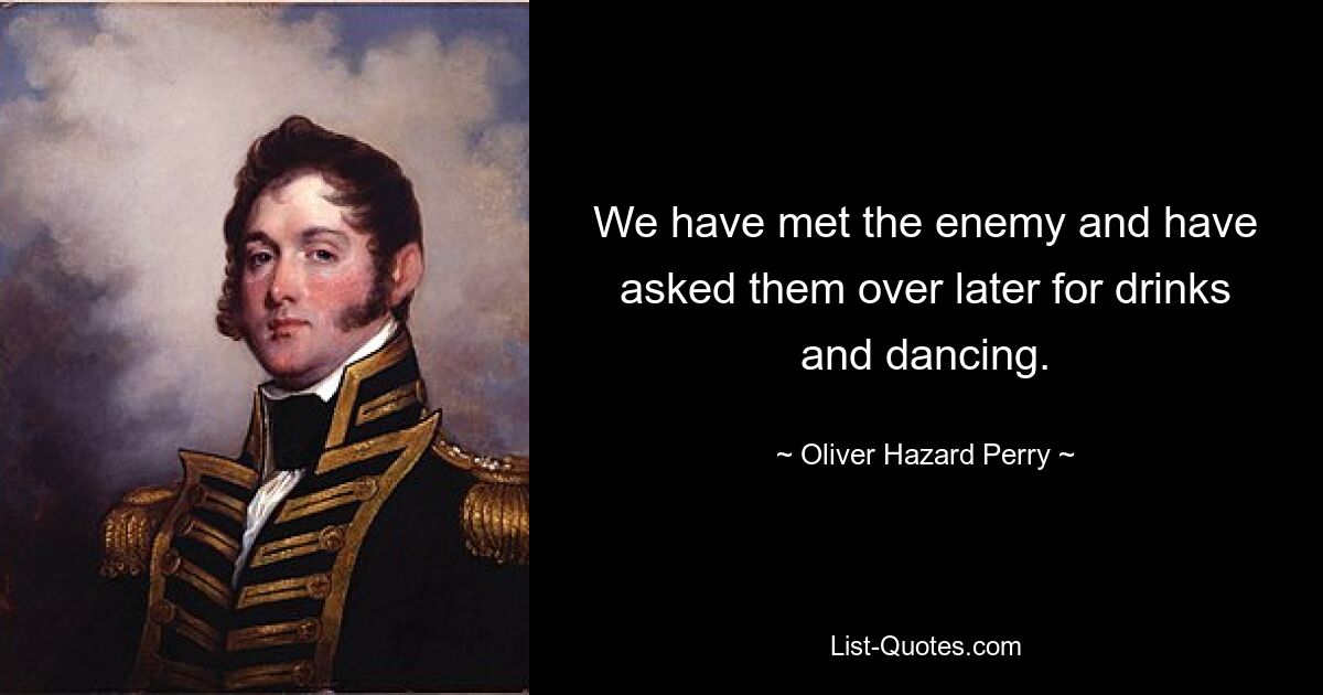 We have met the enemy and have asked them over later for drinks and dancing. — © Oliver Hazard Perry