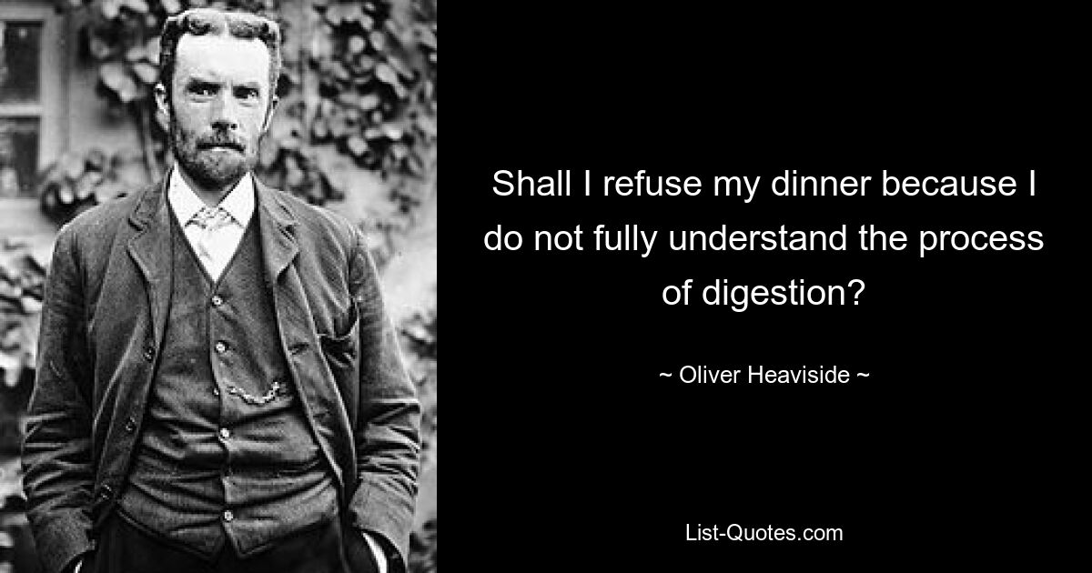 Shall I refuse my dinner because I do not fully understand the process of digestion? — © Oliver Heaviside