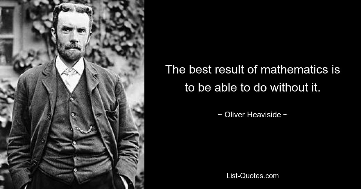 The best result of mathematics is to be able to do without it. — © Oliver Heaviside