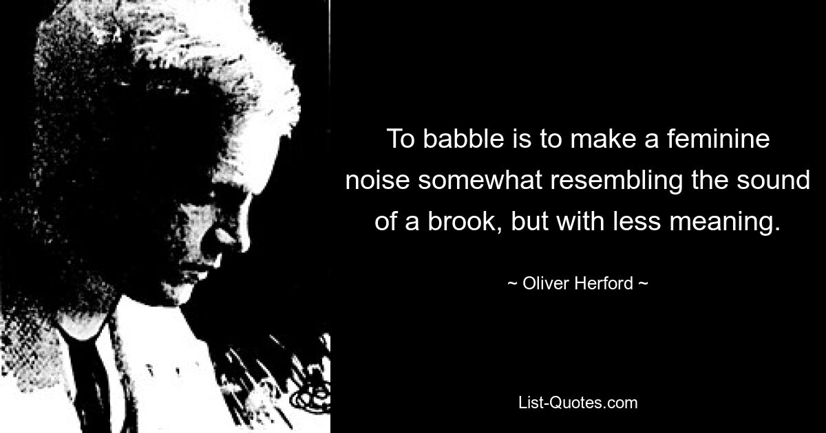 To babble is to make a feminine noise somewhat resembling the sound of a brook, but with less meaning. — © Oliver Herford