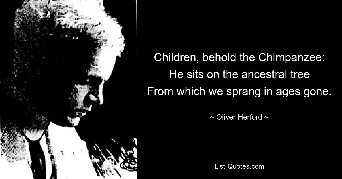 Children, behold the Chimpanzee:
He sits on the ancestral tree
From which we sprang in ages gone. — © Oliver Herford