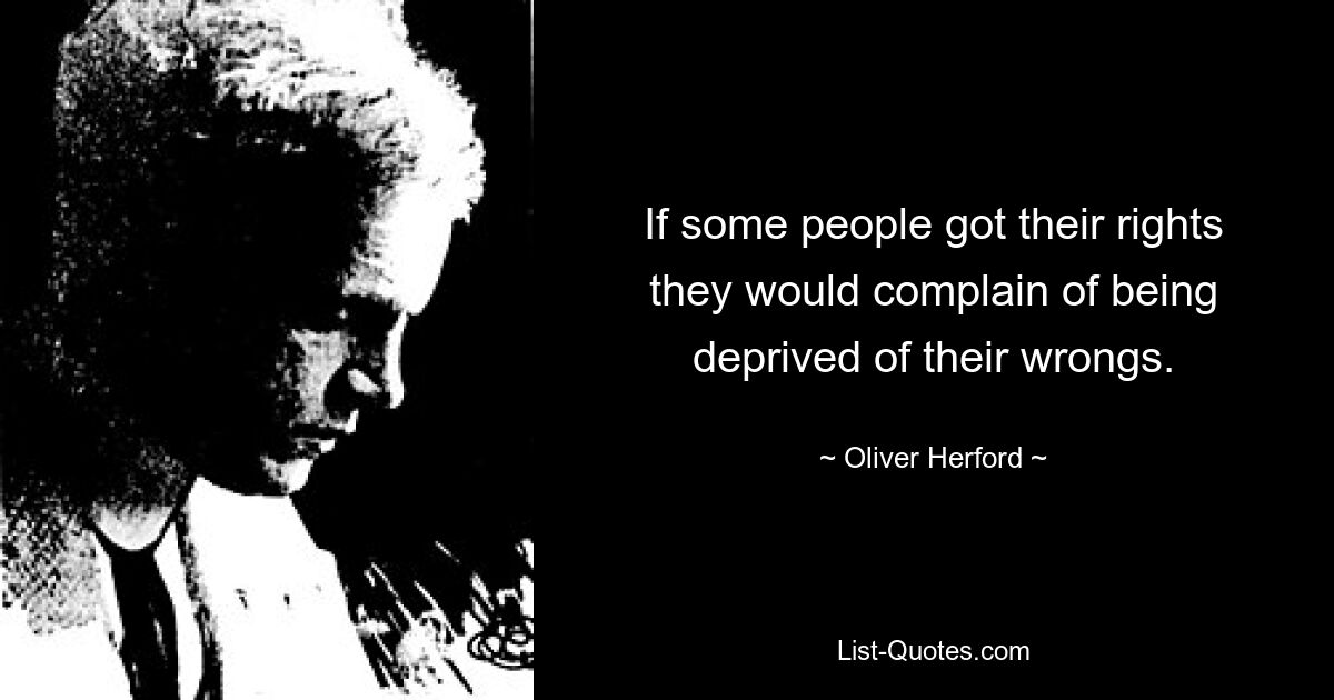 If some people got their rights they would complain of being deprived of their wrongs. — © Oliver Herford