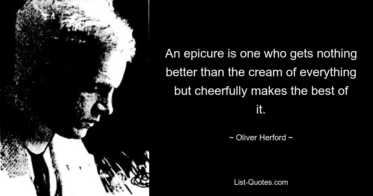 An epicure is one who gets nothing better than the cream of everything but cheerfully makes the best of it. — © Oliver Herford