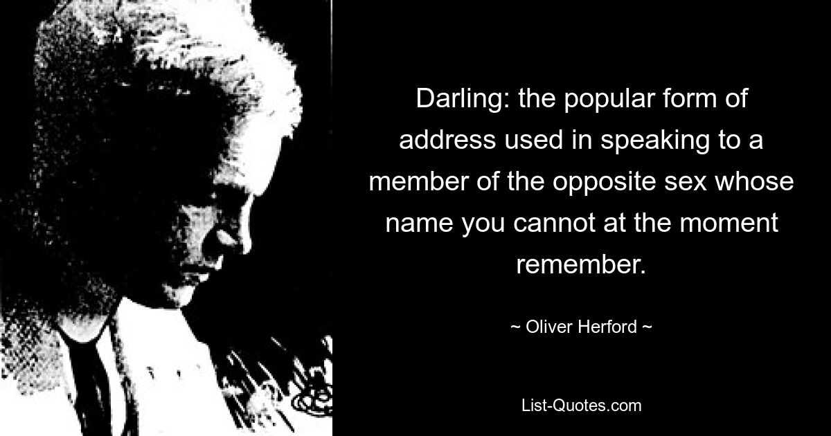 Darling: the popular form of address used in speaking to a member of the opposite sex whose name you cannot at the moment remember. — © Oliver Herford