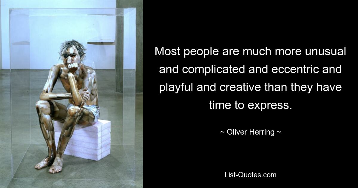 Most people are much more unusual and complicated and eccentric and playful and creative than they have time to express. — © Oliver Herring