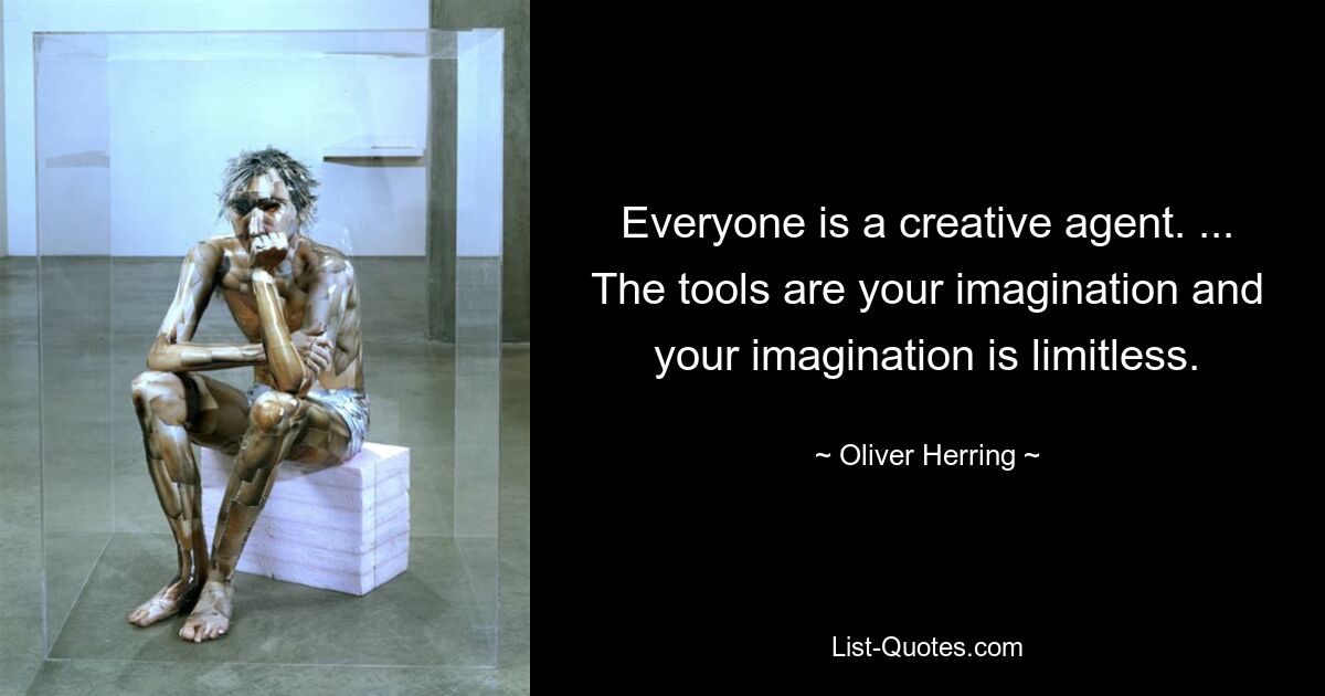 Everyone is a creative agent. ... The tools are your imagination and your imagination is limitless. — © Oliver Herring