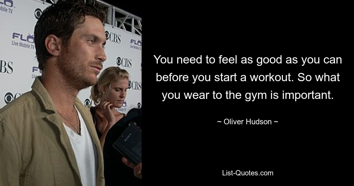 You need to feel as good as you can before you start a workout. So what you wear to the gym is important. — © Oliver Hudson