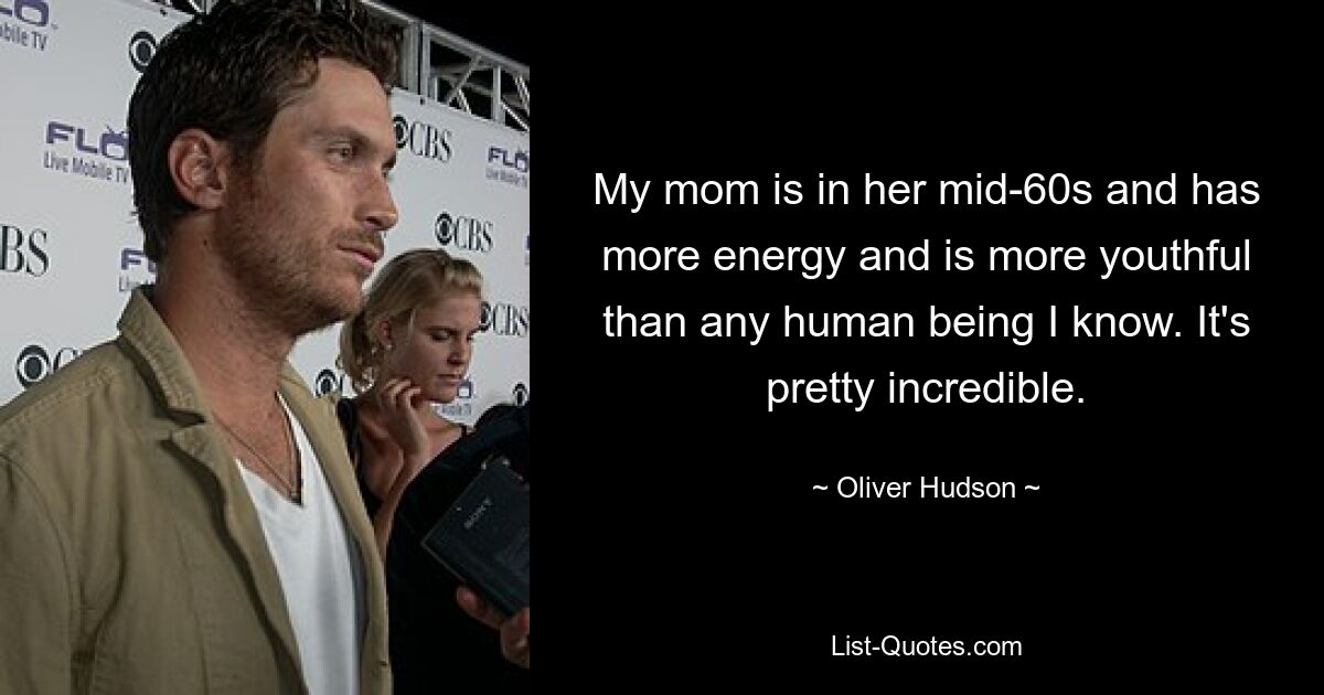 My mom is in her mid-60s and has more energy and is more youthful than any human being I know. It's pretty incredible. — © Oliver Hudson