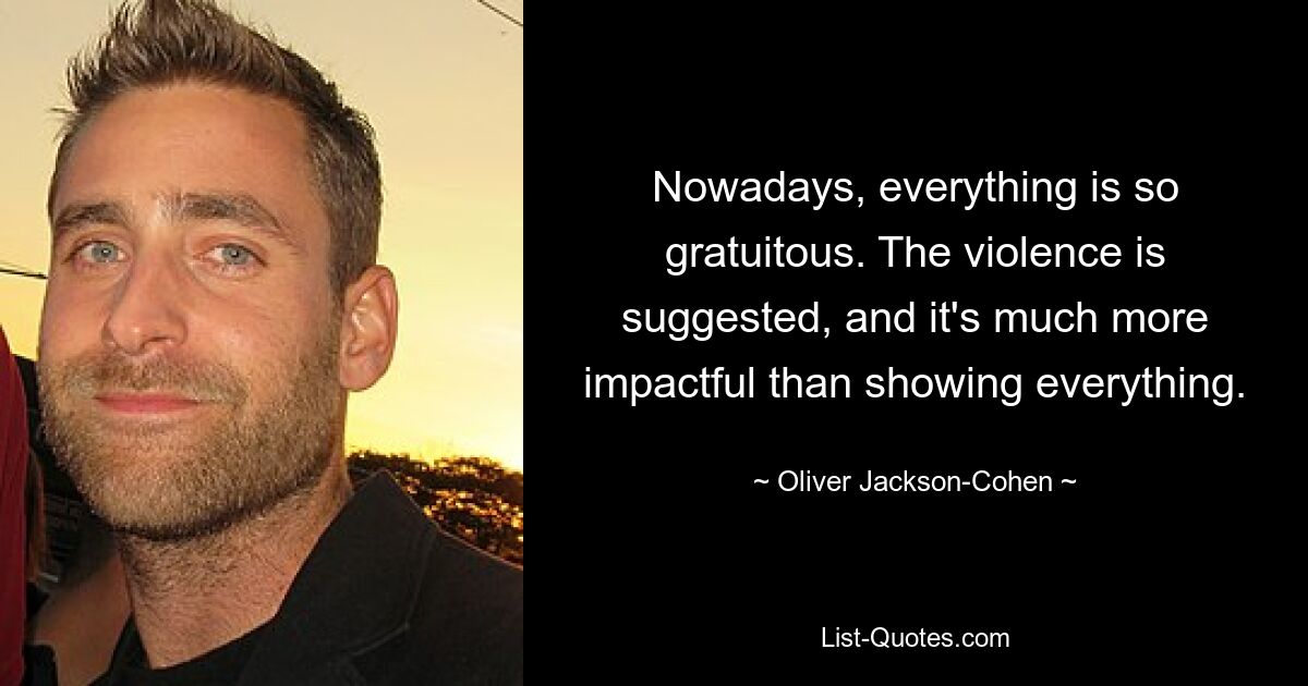 Nowadays, everything is so gratuitous. The violence is suggested, and it's much more impactful than showing everything. — © Oliver Jackson-Cohen