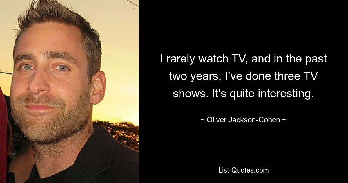 I rarely watch TV, and in the past two years, I've done three TV shows. It's quite interesting. — © Oliver Jackson-Cohen