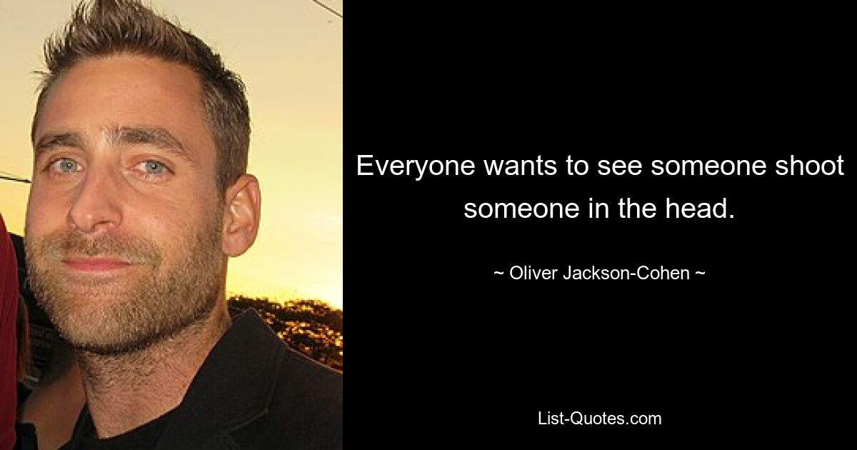 Everyone wants to see someone shoot someone in the head. — © Oliver Jackson-Cohen