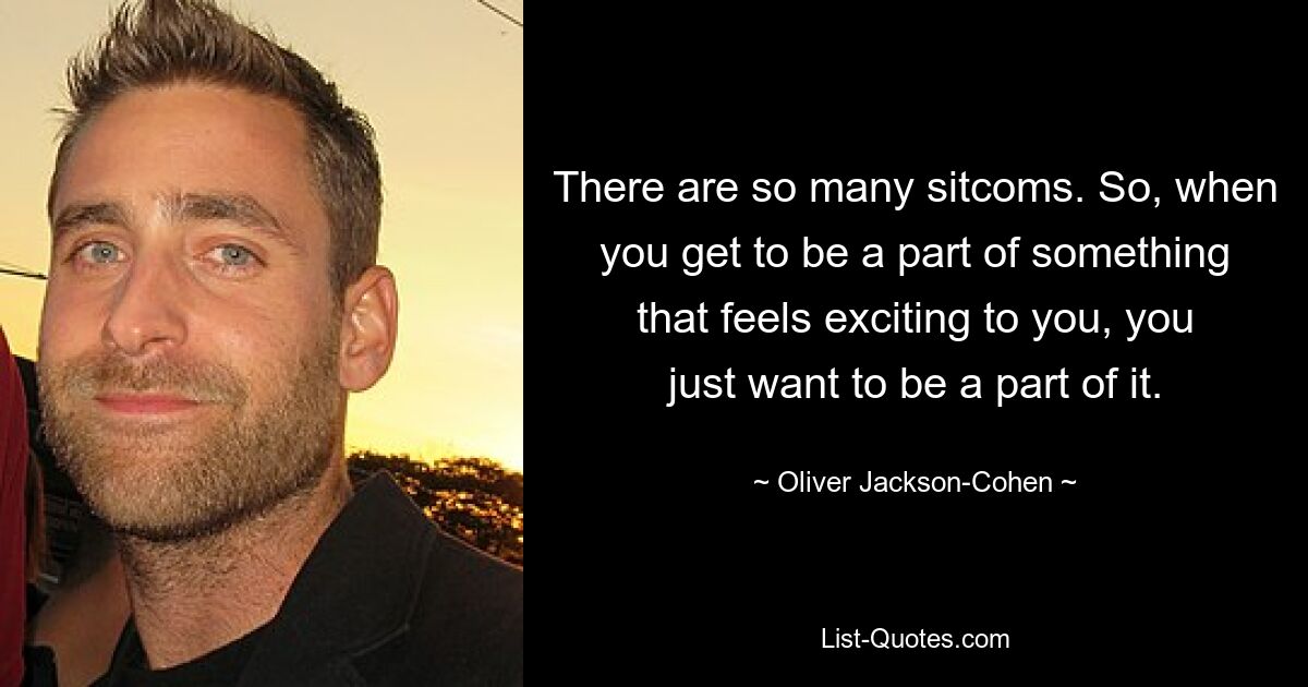 There are so many sitcoms. So, when you get to be a part of something that feels exciting to you, you just want to be a part of it. — © Oliver Jackson-Cohen