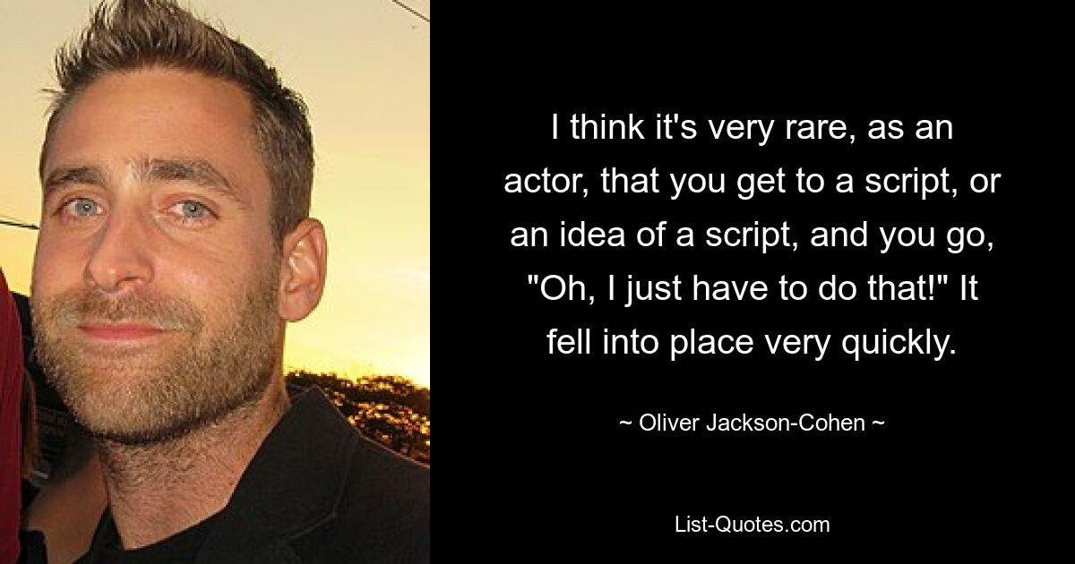 I think it's very rare, as an actor, that you get to a script, or an idea of a script, and you go, "Oh, I just have to do that!" It fell into place very quickly. — © Oliver Jackson-Cohen