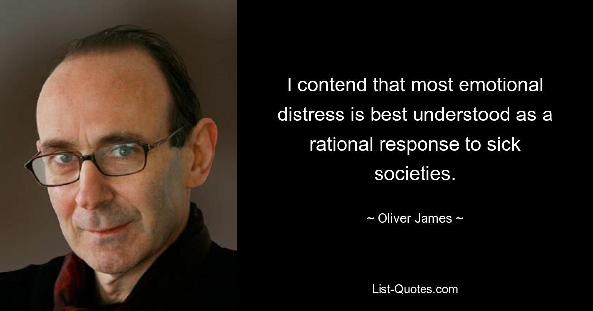 I contend that most emotional distress is best understood as a rational response to sick societies. — © Oliver James