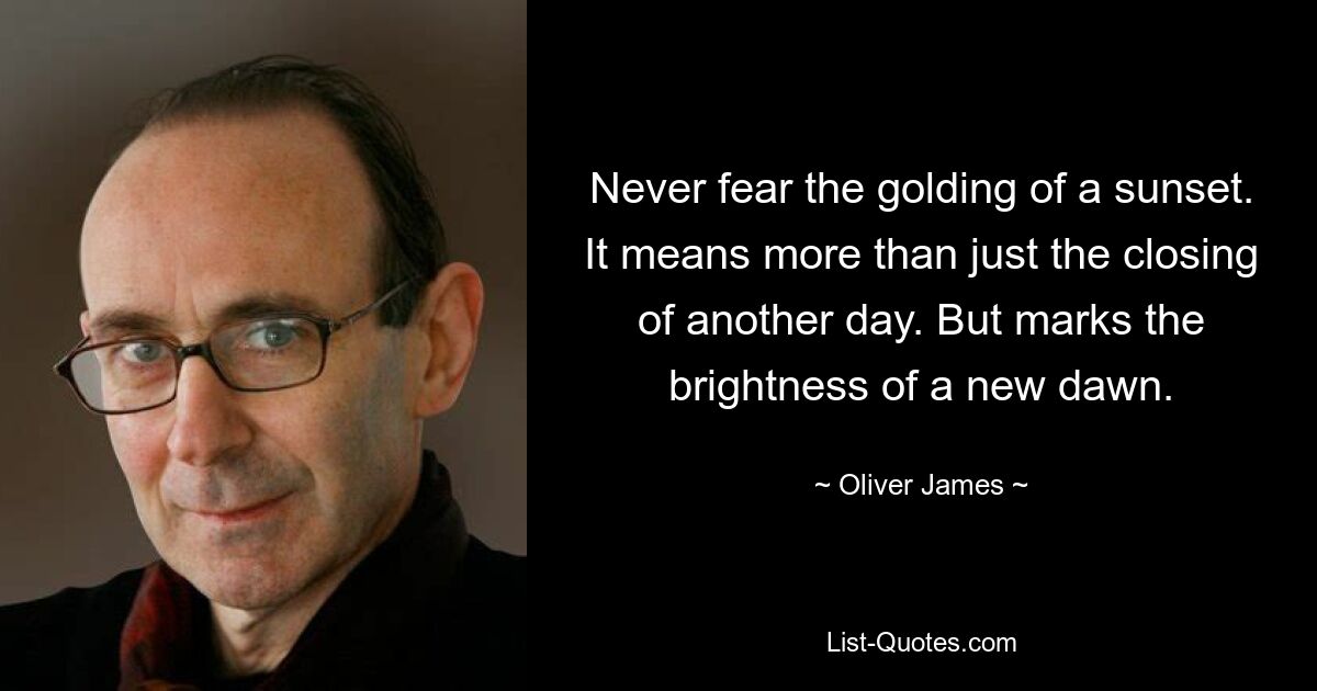 Never fear the golding of a sunset. It means more than just the closing of another day. But marks the brightness of a new dawn. — © Oliver James