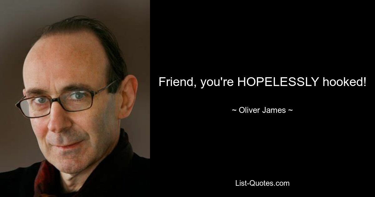 Friend, you're HOPELESSLY hooked! — © Oliver James