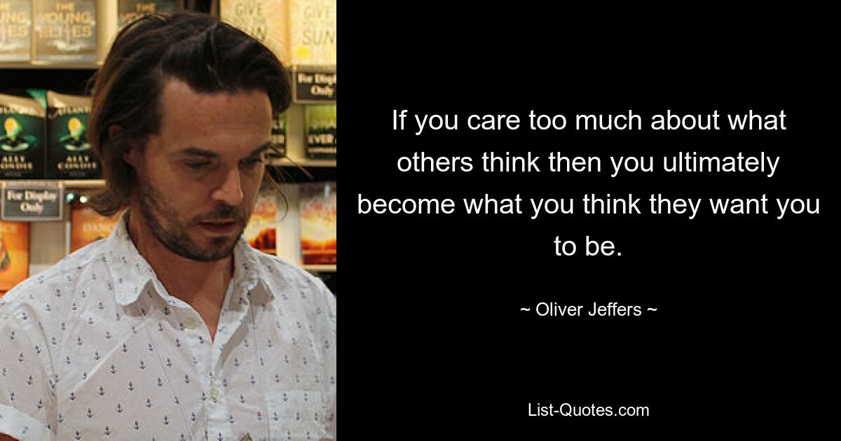 If you care too much about what others think then you ultimately become what you think they want you to be. — © Oliver Jeffers