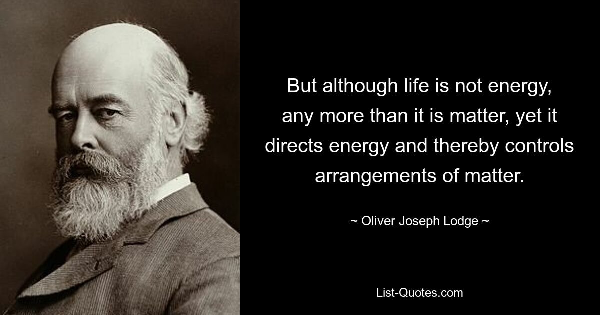 But although life is not energy, any more than it is matter, yet it directs energy and thereby controls arrangements of matter. — © Oliver Joseph Lodge