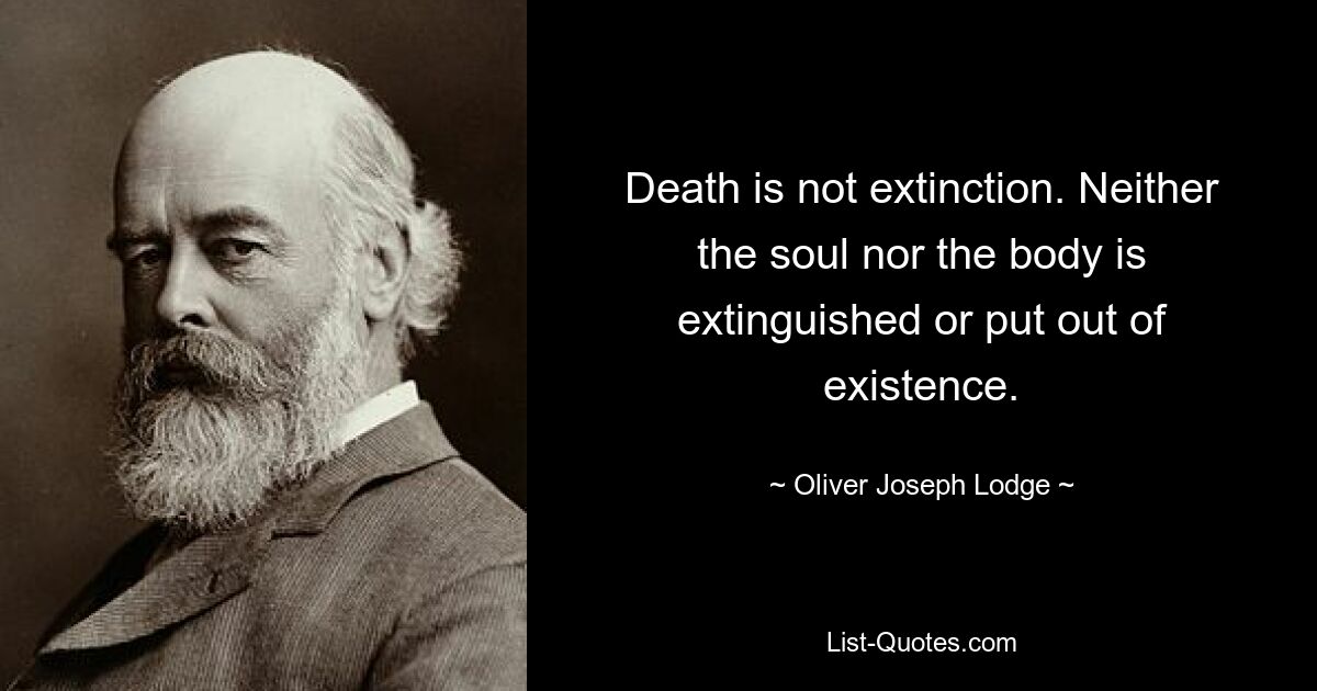 Death is not extinction. Neither the soul nor the body is extinguished or put out of existence. — © Oliver Joseph Lodge