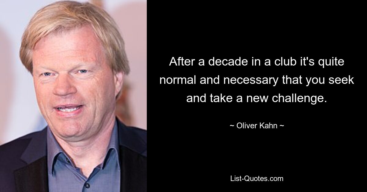 After a decade in a club it's quite normal and necessary that you seek and take a new challenge. — © Oliver Kahn