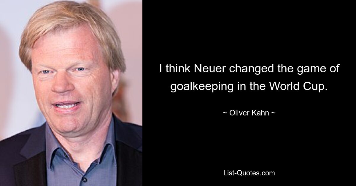 I think Neuer changed the game of goalkeeping in the World Cup. — © Oliver Kahn