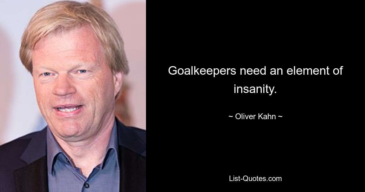 Goalkeepers need an element of insanity. — © Oliver Kahn