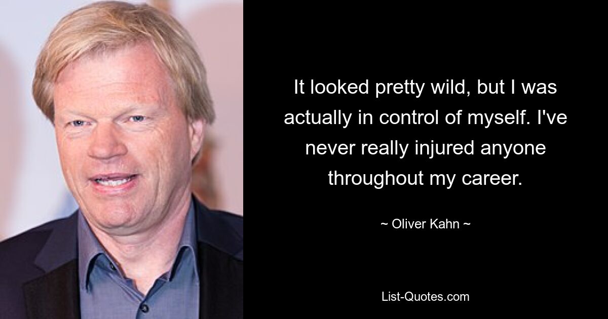 It looked pretty wild, but I was actually in control of myself. I've never really injured anyone throughout my career. — © Oliver Kahn