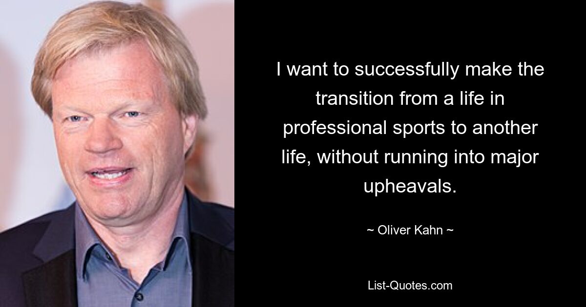 I want to successfully make the transition from a life in professional sports to another life, without running into major upheavals. — © Oliver Kahn