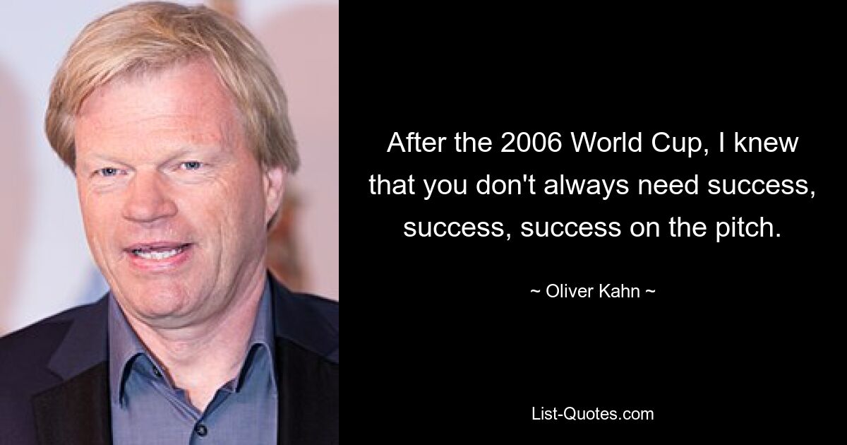 После ЧМ-2006 я знал, что не всегда нужен успех, успех, успех на поле. — © Оливер Кан 