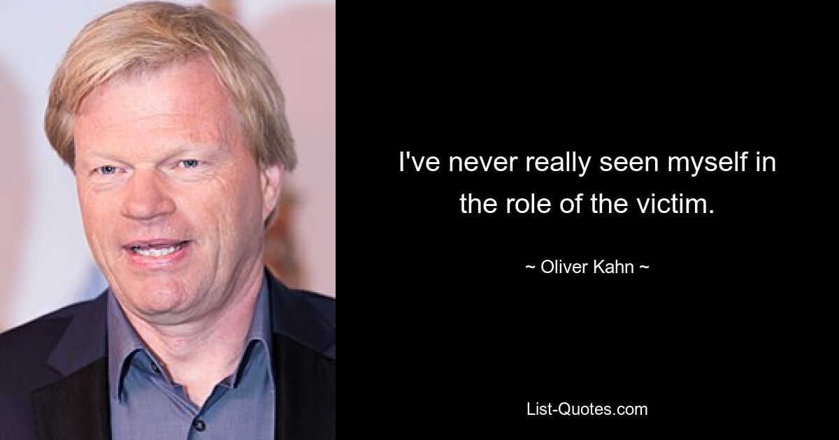 I've never really seen myself in the role of the victim. — © Oliver Kahn