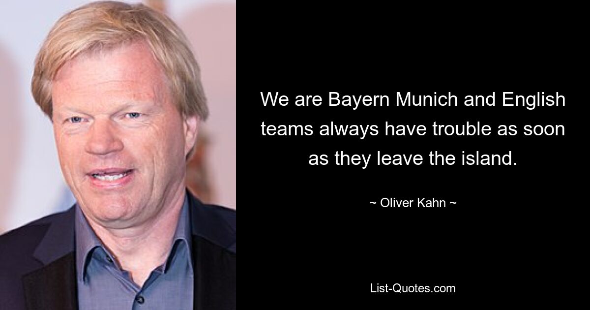 We are Bayern Munich and English teams always have trouble as soon as they leave the island. — © Oliver Kahn