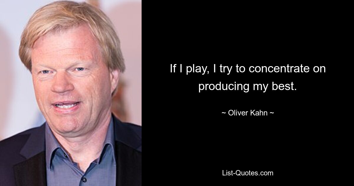 If I play, I try to concentrate on producing my best. — © Oliver Kahn