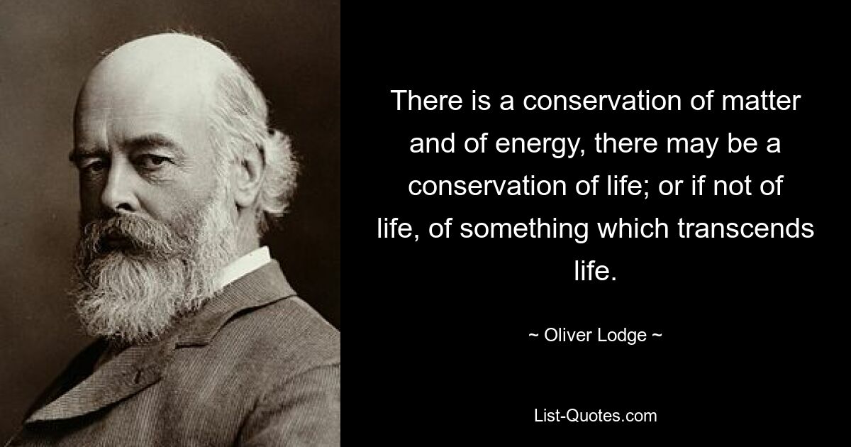 There is a conservation of matter and of energy, there may be a conservation of life; or if not of life, of something which transcends life. — © Oliver Lodge