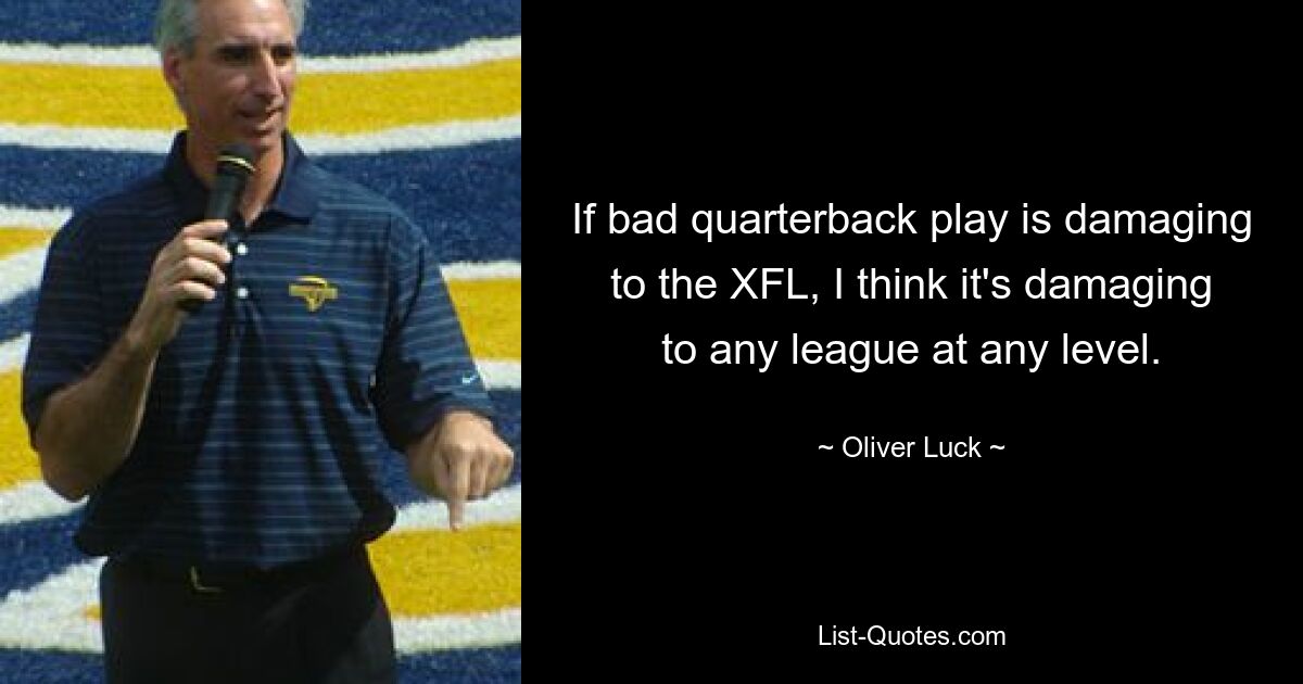 If bad quarterback play is damaging to the XFL, I think it's damaging to any league at any level. — © Oliver Luck