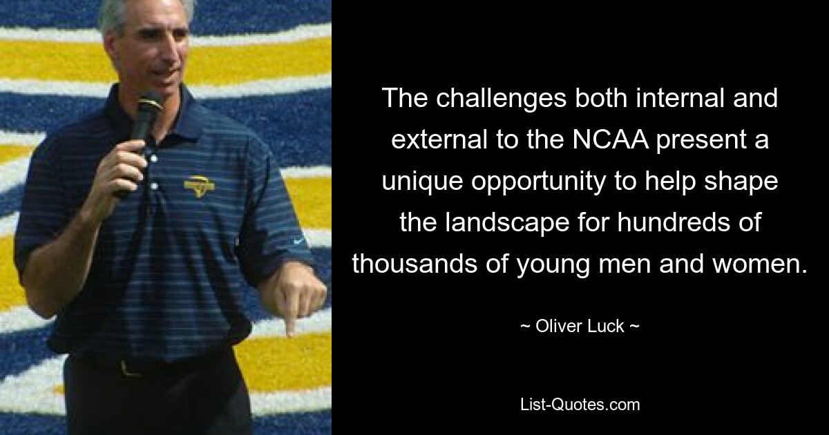 The challenges both internal and external to the NCAA present a unique opportunity to help shape the landscape for hundreds of thousands of young men and women. — © Oliver Luck