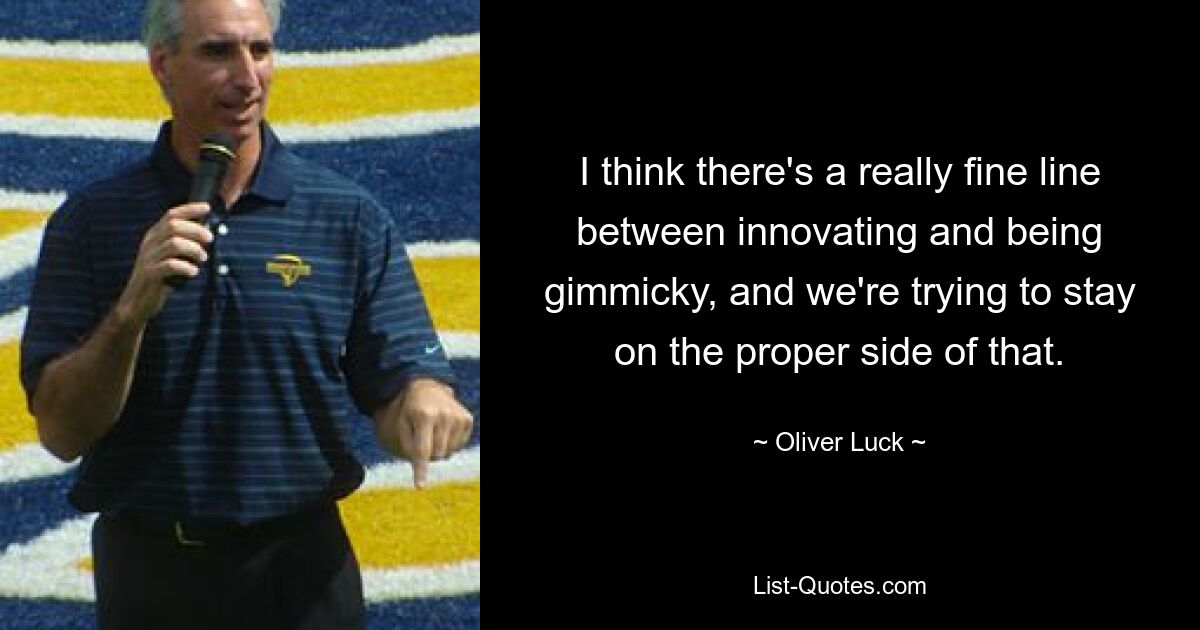 I think there's a really fine line between innovating and being gimmicky, and we're trying to stay on the proper side of that. — © Oliver Luck