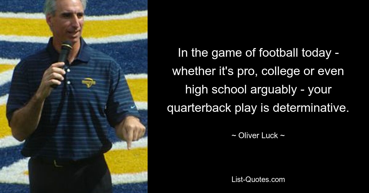 In the game of football today - whether it's pro, college or even high school arguably - your quarterback play is determinative. — © Oliver Luck