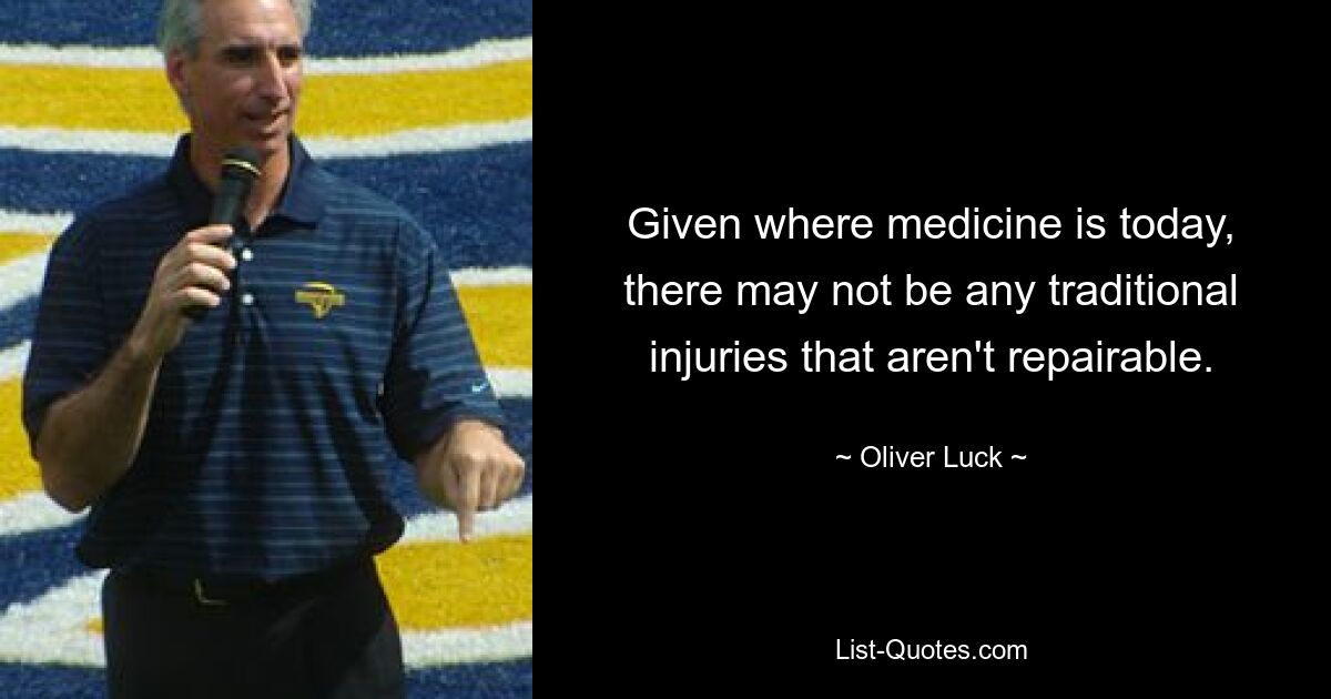 Given where medicine is today, there may not be any traditional injuries that aren't repairable. — © Oliver Luck