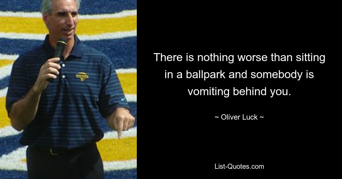 There is nothing worse than sitting in a ballpark and somebody is vomiting behind you. — © Oliver Luck