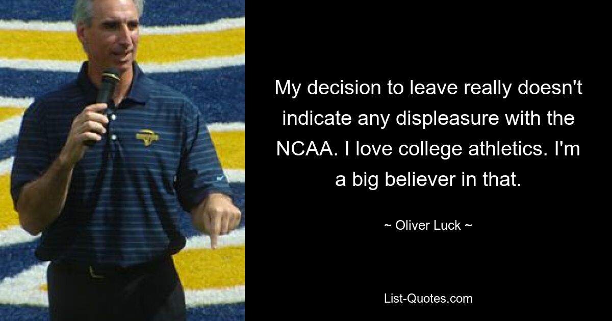 My decision to leave really doesn't indicate any displeasure with the NCAA. I love college athletics. I'm a big believer in that. — © Oliver Luck