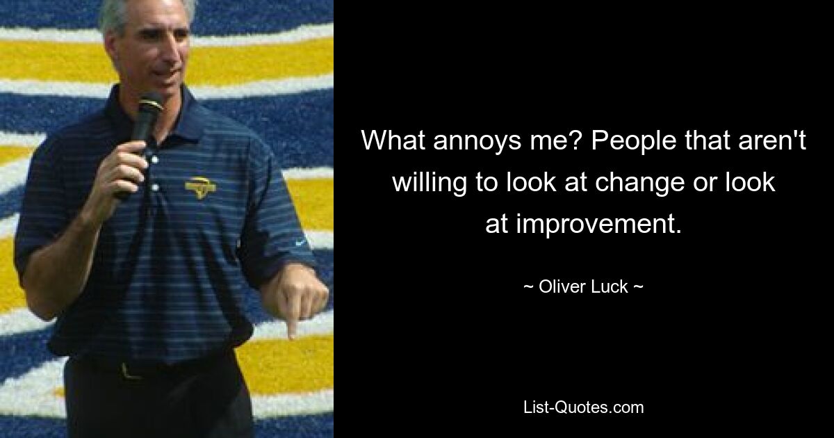 What annoys me? People that aren't willing to look at change or look at improvement. — © Oliver Luck