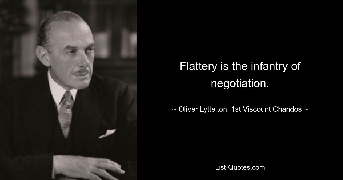 Flattery is the infantry of negotiation. — © Oliver Lyttelton, 1st Viscount Chandos