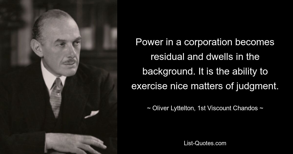 Power in a corporation becomes residual and dwells in the background. It is the ability to exercise nice matters of judgment. — © Oliver Lyttelton, 1st Viscount Chandos