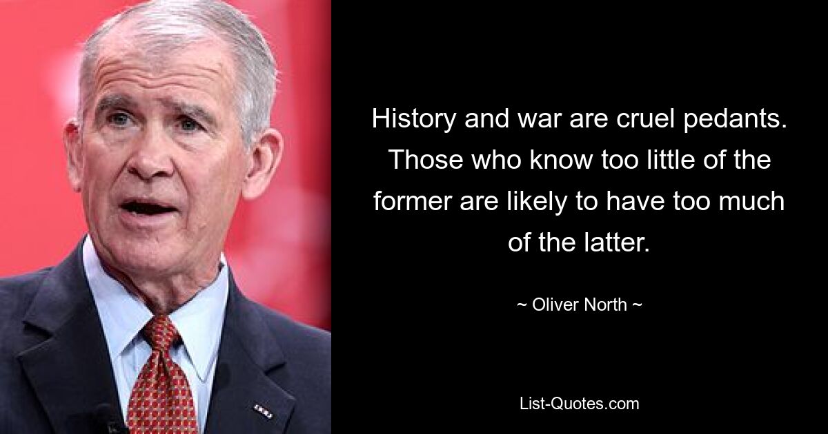 History and war are cruel pedants. Those who know too little of the former are likely to have too much of the latter. — © Oliver North