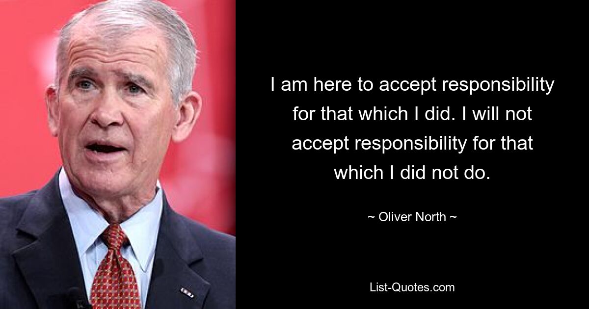 I am here to accept responsibility for that which I did. I will not accept responsibility for that which I did not do. — © Oliver North