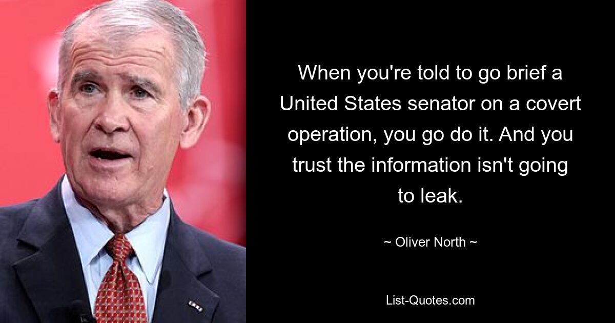 When you're told to go brief a United States senator on a covert operation, you go do it. And you trust the information isn't going to leak. — © Oliver North