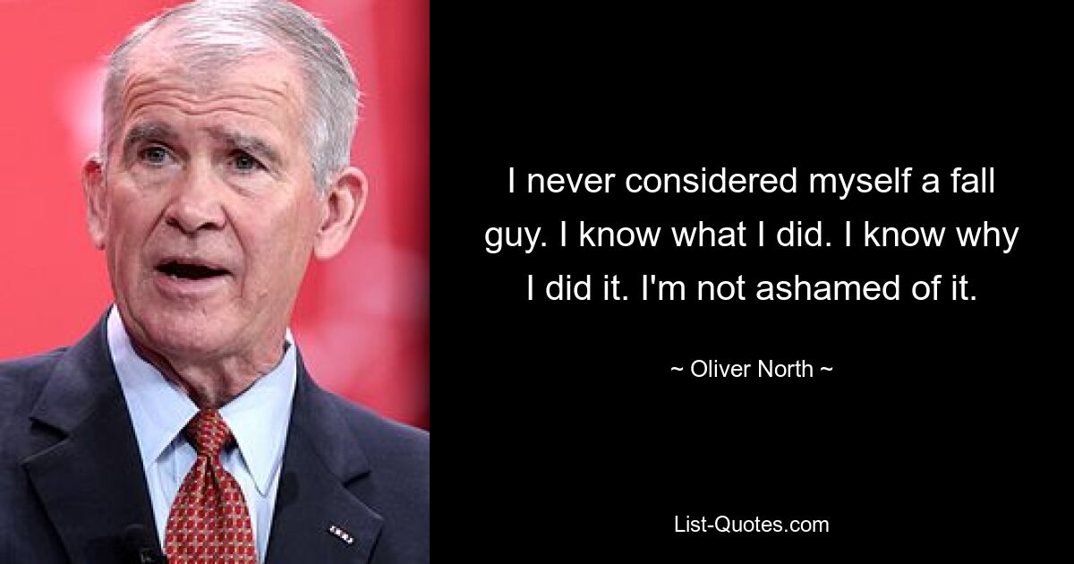 I never considered myself a fall guy. I know what I did. I know why I did it. I'm not ashamed of it. — © Oliver North