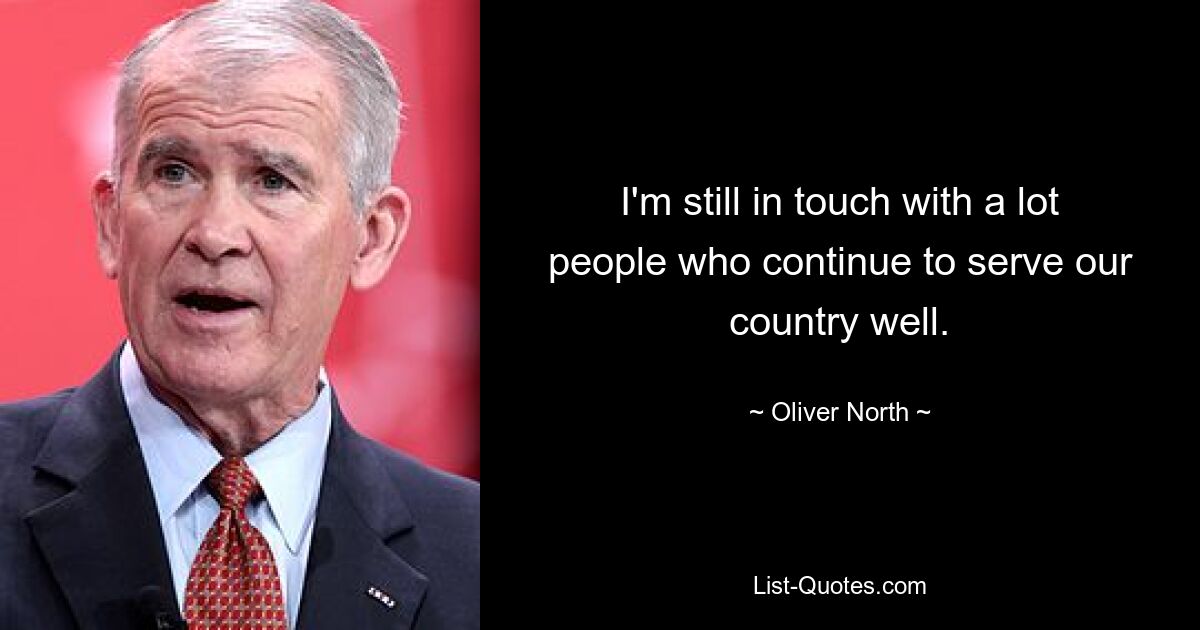 I'm still in touch with a lot people who continue to serve our country well. — © Oliver North